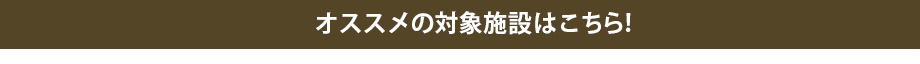 オススメの対象施設はこちら！