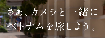 さあ、カメラと一緒にベトナムを旅しよう。