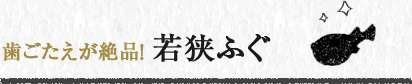 歯ごたえが絶品！ 若狭ふぐ 