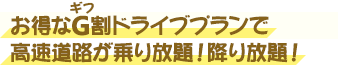 お得なG割ドライブプランで高速道路が乗り放題！降り放題！