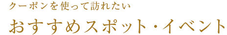 クーポンを使って訪れたいおすすめスポット・イベント