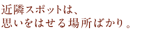 近隣スポットは、おもいをはせる場所ばかり。