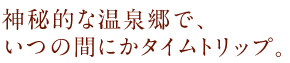 神秘的な温泉郷で、いつの間にかタイムトリップ。