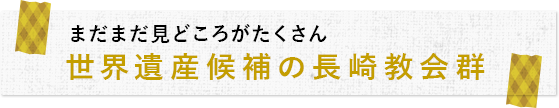 まだまだ見どころがたくさん！世界遺産候補の長崎教会群