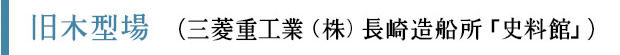 旧木型場 （三菱重工業（株）長崎造船所「史料館」）