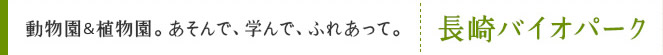 動物園＆植物園。あそんで、学んで、ふれあって。長崎バイオパーク