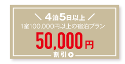 4泊5日以上宿泊プランで最大50,000円割引！