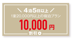 4泊5日以上宿泊プランで最大10,000円割引！