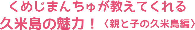 くめじまんちゅが教えてくれる久米島の魅力！〈親と子の久米島編〉