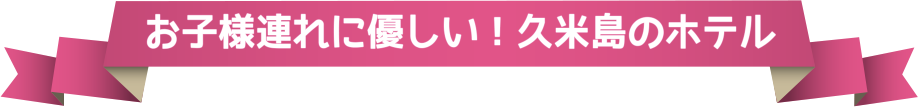 お子様連れに優しい！久米島のホテル