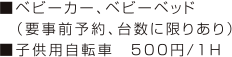 ■ベビーカー、ベビーベッド 　（要事前予約、台数に限りあり） ■子供用自転車　500円/1Ｈ