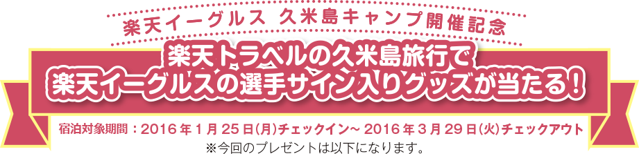 楽天イーグルス 久米島 キャンプ開催記念 楽天トラベルの久米島旅行で楽天イーグルスの選手サイン入りグッズが当たる！ 予約対象期間：2016年1月25日（月）チェックイン～2016年3月29日（火）チェックアウト ※今回のプレゼントは以下になります。