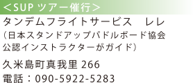 <SUPツアー催行> タンデムフライトサービス　レレ （日本スタンドアップパドルボード協会 公認インストラクターがガイド）久米島町真我里266 電話：090-5922-5283 