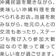 沖縄民謡を聞きながら、美味しい沖縄料理を食べられるお店。泡盛を飲みながら、地元の人との交流もあったり、ステージも飛び入り参加大歓迎なので歌って躍って楽しい夜が過ごせます。