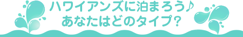 ハワイアンズに泊まろう♪ あなたはどのタイプ？