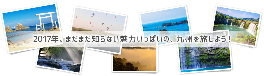 2017年、まだまだ知らない魅力いっぱいの、九州を旅しよう!