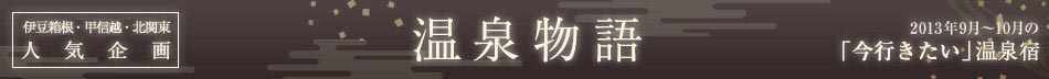 伊豆箱根・甲信越・北関東人気企画　温泉物語　2013年9月～10月の「今行きたい」温泉宿