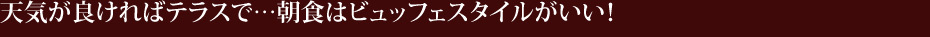 天気が良ければテラスで・・・朝食はビュッフェスタイルがいい!