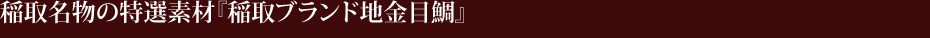 稲取名物の特選素材『稲取ブランド地金目鯛』