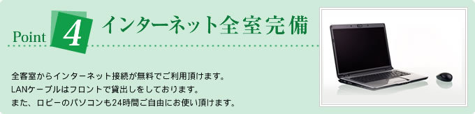 Point4インターネット全室完備/全客室からインターネット接続が無料でご利用頂けます。LANケーブルはフロントで貸出しをしております。また、ロビーのパソコンも24時間ご自由にお使い頂けます。
