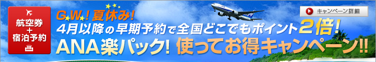 航空券+宿泊予約　G.W. ！夏休み！　４月以降の早期予約で全国どこでもポイント２倍！　ANA楽パック！使ってお得キャンペーン！！