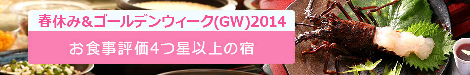 2014春休み＆ゴールデンウィーク(GW)特集！お食事評価4つ星以上の宿