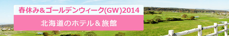 2014春休み＆ゴールデンウィーク(GW)特集！北海道のホテル＆旅館
