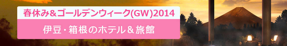 2014春休み＆ゴールデンウィーク(GW)特集！伊豆・箱根のホテル＆旅館