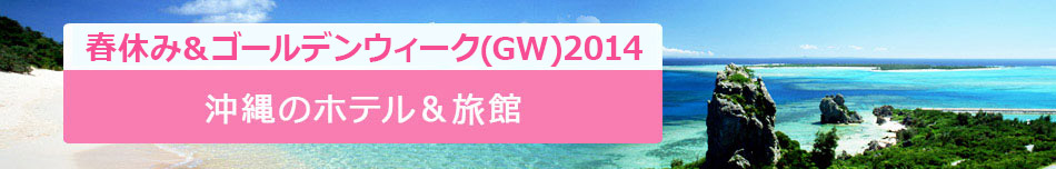 2014春休み＆ゴールデンウィーク(GW)特集！沖縄のホテル＆旅館
