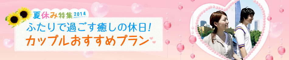 夏休み特集2014！ふたりで過ごす癒しの休日！カップルプラン