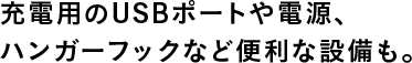 充電用のUSBポートや電源、ハンガーフックなど便利な設備も。