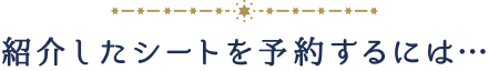 紹介したシートを予約するには…