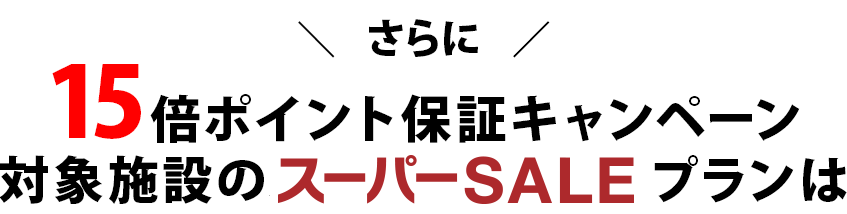 さらに、15 倍ポイント保証キャンペーン対象施設のスーパーSALEププランはこちら