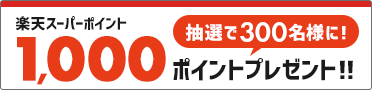 抽選で300名様に！楽天スーパーポイント1000ポイントプレゼント！！