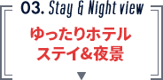 03.Stay & Night view　ゆったりホテルステイ&夜景