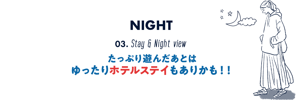 NIGHT　03.Stay & Night view　たっぷり遊んだあとはゆったりホテルステイもありかも！！