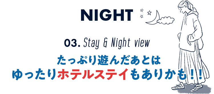 NIGHT　03.Stay & Night view　たっぷり遊んだあとはゆったりホテルステイもありかも！！