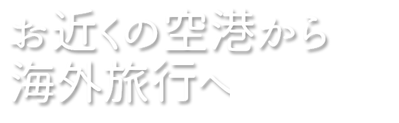 お近くの空港から 海外旅行へ