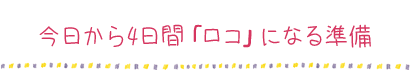 今日から4日間「ロコ」になる準備