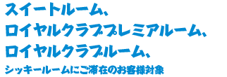 スイートルーム、ロイヤルクラブプレミアルーム、ロイヤルクラブルーム、シッキールームにご滞在のお客様対象