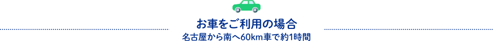 お車をご利用の場合 名古屋から南へ60km車で約1時間