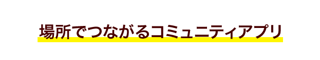 場所でつながるコミュニティアプリ