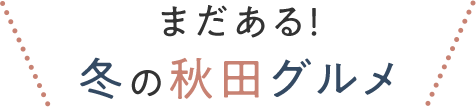 まだある！冬の秋田グルメ