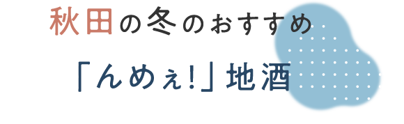 秋田の冬のおすすめ「んめぇ！」地酒