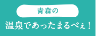 青森の温泉であったまるべぇ！