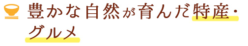 豊かな自然が育んだ特産・グルメ