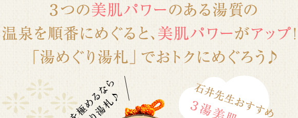 3つの美肌パワーのある湯質の温泉を順番にめぐると、美肌パワーがアップ!「湯めぐり湯札」でおトクにめぐろう♪
