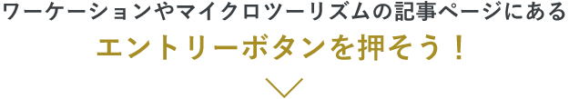 ワーケーションやマイクロツーリズムの記事ページにあるエントリーボタンを押そう!