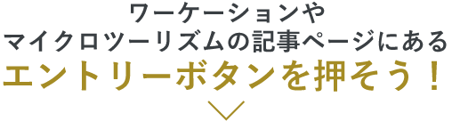 ワーケーションやマイクロツーリズムの記事ページにあるエントリーボタンを押そう!