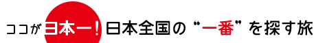 ココが日本一！日本全国の“一番”を探す旅